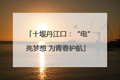 十堰丹江口：“电”亮梦想 为青春护航