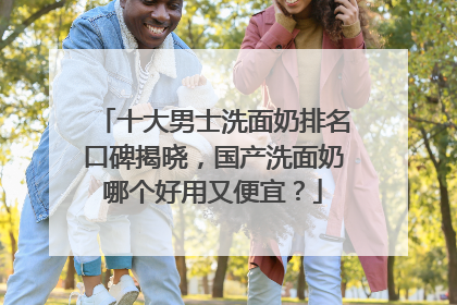 十大男士洗面奶排名口碑揭晓，国产洗面奶哪个好用又便宜？