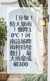 升级！特大暴雨！骤降10℃！河南这场降雨将持续数日，最大雨量或破300毫米极端纪录