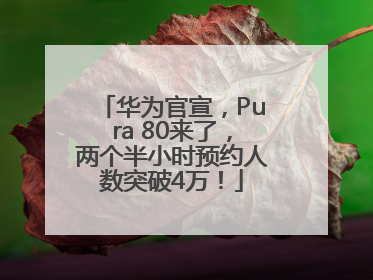 华为官宣，Pura 80来了，两个半小时预约人数突破4万！
