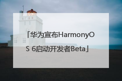 华为宣布HarmonyOS 6启动开发者Beta