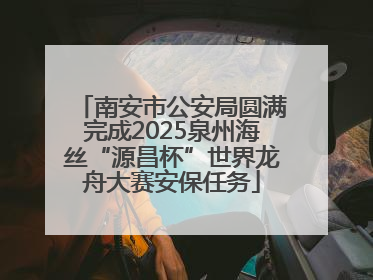 南安市公安局圆满完成2025泉州海丝“源昌杯”世界龙舟大赛安保任务