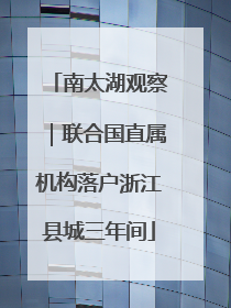 南太湖观察｜联合国直属机构落户浙江县城三年间