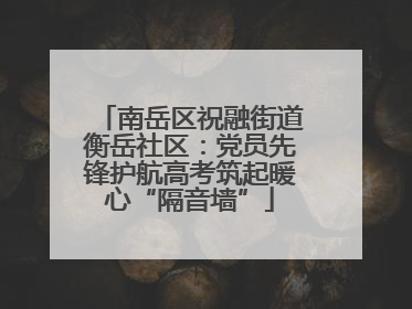 南岳区祝融街道衡岳社区：党员先锋护航高考筑起暖心“隔音墙”