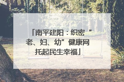 南平建阳：织密“老、妇、幼”健康网托起民生幸福