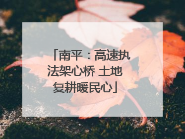 南平：高速执法架心桥 土地复耕暖民心