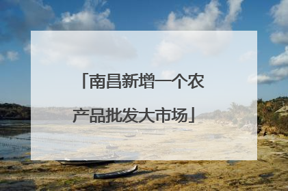 南昌新增一个农产品批发大市场