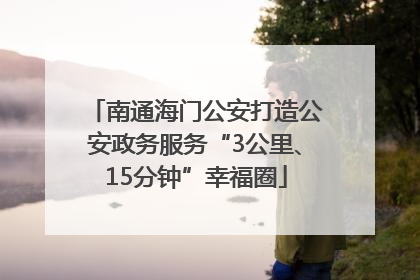 南通海门公安打造公安政务服务“3公里、15分钟”幸福圈
