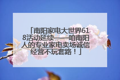 南阳家电大世界618活动延续——咱南阳人的专业家电卖场诚信经营不玩套路！