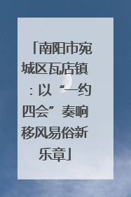 南阳市宛城区瓦店镇：以“一约四会”奏响移风易俗新乐章