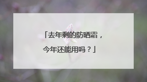 去年剩的防晒霜，今年还能用吗？