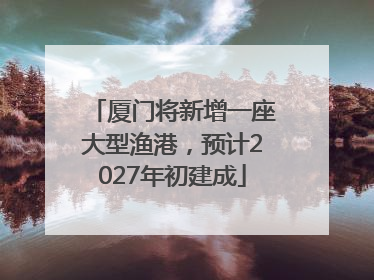 厦门将新增一座大型渔港，预计2027年初建成
