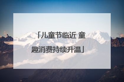 儿童节临近 童趣消费持续升温