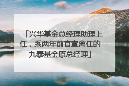 兴华基金总经理助理上任，系两年前官宣离任的九泰基金原总经理