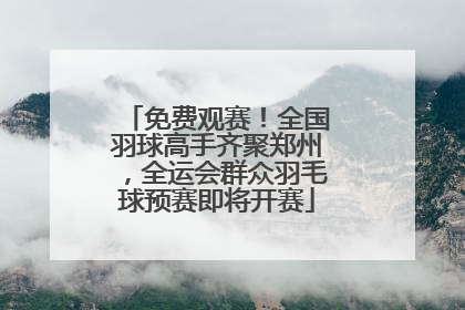 免费观赛！全国羽球高手齐聚郑州，全运会群众羽毛球预赛即将开赛