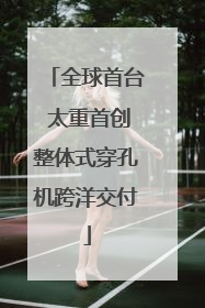 全球首台 太重首创整体式穿孔机跨洋交付