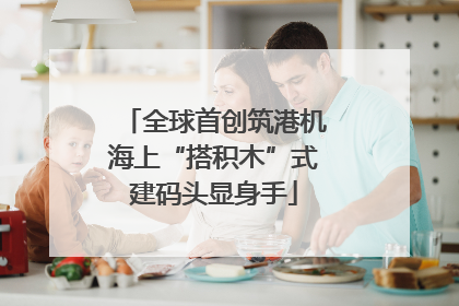 全球首创筑港机海上“搭积木”式建码头显身手