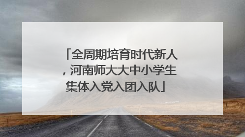 全周期培育时代新人，河南师大大中小学生集体入党入团入队