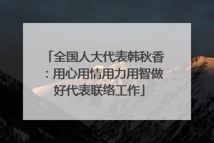 全国人大代表韩秋香：用心用情用力用智做好代表联络工作