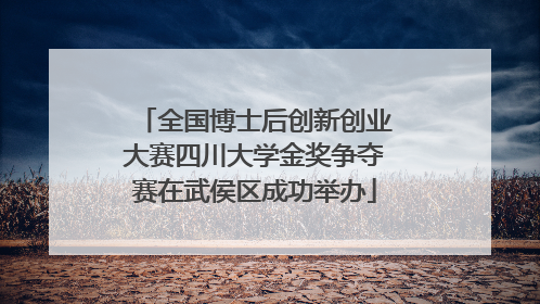 全国博士后创新创业大赛四川大学金奖争夺赛在武侯区成功举办
