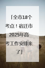 全市18个考点！宿迁市2025年高考工作安排来了