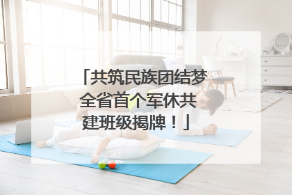 共筑民族团结梦 全省首个军休共建班级揭牌！