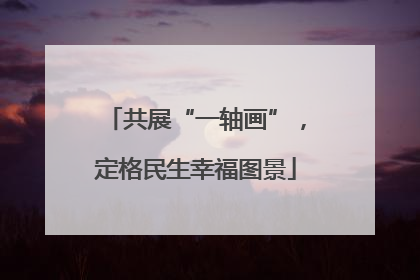 共展“一轴画”，定格民生幸福图景