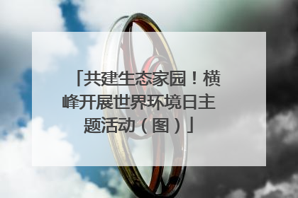 共建生态家园！横峰开展世界环境日主题活动（图）