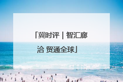 冀时评｜智汇廊洽 贸通全球