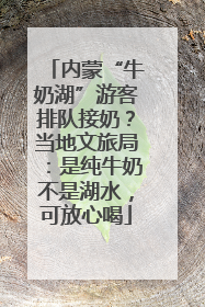 内蒙“牛奶湖”游客排队接奶？当地文旅局：是纯牛奶不是湖水，可放心喝