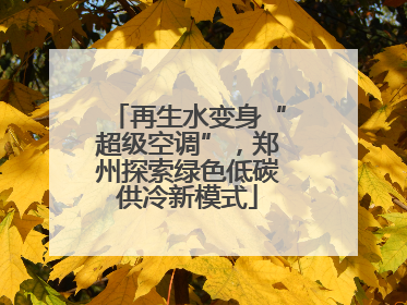 再生水变身“超级空调”，郑州探索绿色低碳供冷新模式