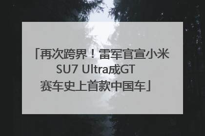 再次跨界！雷军官宣小米SU7 Ultra成GT赛车史上首款中国车