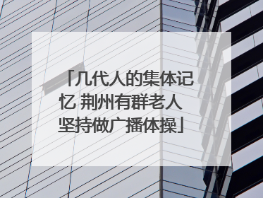 几代人的集体记忆 荆州有群老人坚持做广播体操