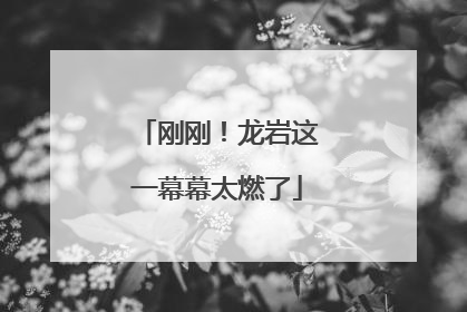 刚刚！龙岩这一幕幕太燃了
