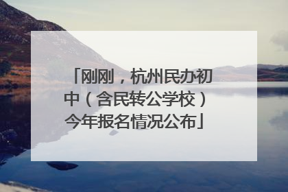 刚刚，杭州民办初中（含民转公学校）今年报名情况公布