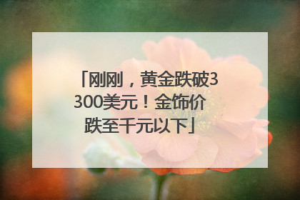 刚刚，黄金跌破3300美元！金饰价跌至千元以下