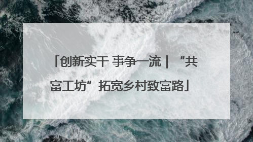 创新实干 事争一流｜“共富工坊”拓宽乡村致富路