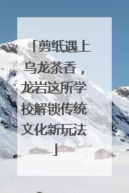 剪纸遇上乌龙茶香，龙岩这所学校解锁传统文化新玩法