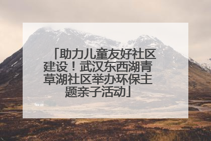 助力儿童友好社区建设！武汉东西湖青草湖社区举办环保主题亲子活动