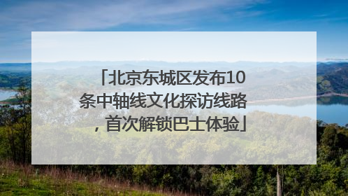 北京东城区发布10条中轴线文化探访线路，首次解锁巴士体验