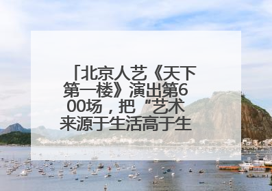 北京人艺《天下第一楼》演出第600场，把“艺术来源于生活高于生活”诠释到极致