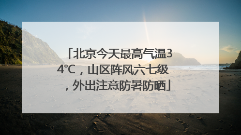 北京今天最高气温34℃，山区阵风六七级，外出注意防暑防晒