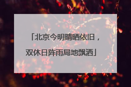 北京今明晴晒依旧，双休日阵雨局地飘洒