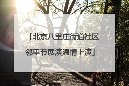 北京八里庄街道社区邻里节展演温情上演