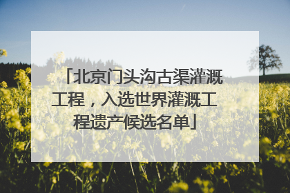 北京门头沟古渠灌溉工程，入选世界灌溉工程遗产候选名单