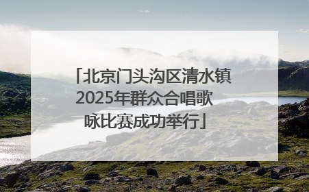 北京门头沟区清水镇2025年群众合唱歌咏比赛成功举行