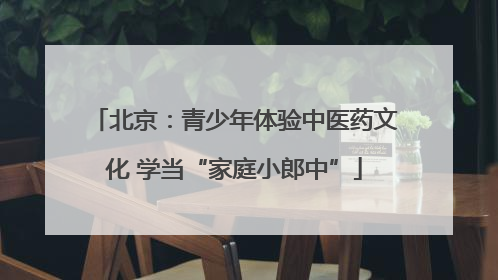 北京：青少年体验中医药文化 学当“家庭小郎中”