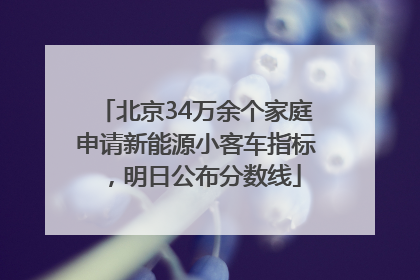 北京34万余个家庭申请新能源小客车指标，明日公布分数线