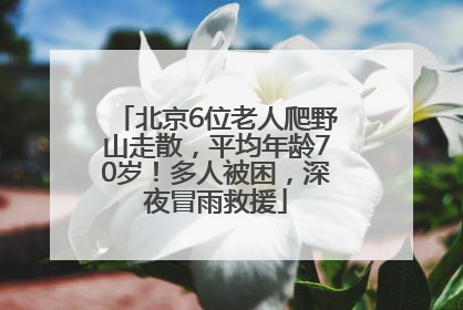 北京6位老人爬野山走散，平均年龄70岁！多人被困，深夜冒雨救援