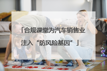 合规课堂为汽车销售业注入“防风险基因”